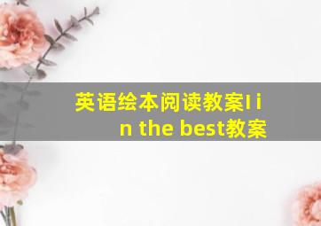 英语绘本阅读教案I in the best教案